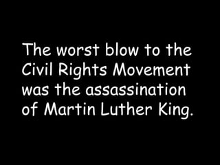 The worst blow to the
Civil Rights Movement
was the assassination
of Martin Luther King.
 