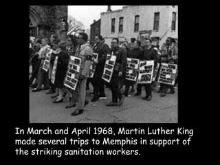 In March and April 1968, Martin Luther King
made several trips to Memphis in support of
the striking sanitation workers.
 
