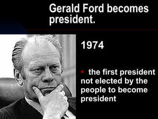Gerald Ford becomes president. 1974 the first president not elected by the people to become president 