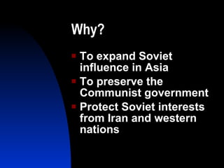 Why? To expand Soviet influence in Asia To preserve the Communist government Protect Soviet interests from Iran and western nations 