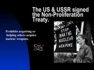 The US & USSR signed the Non-Proliferation Treaty. Prohibits acquiring or  helping others acquire  nuclear weapons. 