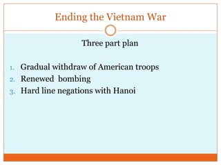 Ending the Vietnam WarThree part planGradual withdraw of American troopsRenewed  bombing Hard line negations with Hanoi