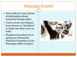 Watergate ScandalNixon did not want release of information about American foreign policyUsed a covert surveillance team known as “plumbers” to make sure they were no leaksPlumbers branched out to spying on Democratic National Committee at the Watergate office complex