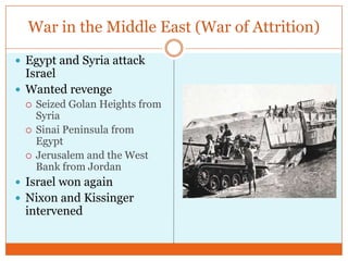 War in the Middle East (War of Attrition)Egypt and Syria attack IsraelWanted revenge Seized Golan Heights from SyriaSinai Peninsula from EgyptJerusalem and the West Bank from JordanIsrael won againNixon and Kissinger intervened