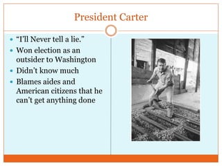 President Carter“I’ll Never tell a lie.”Won election as an outsider to WashingtonDidn’t know muchBlames aides and American citizens that he can’t get anything done