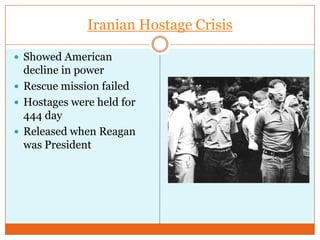 Iranian Hostage CrisisShowed American decline in powerRescue mission failedHostages were held for 444 dayReleased when Reagan was President