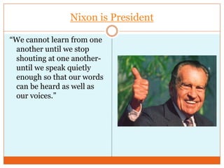 Nixon is President“We cannot learn from one another until we stop shouting at one another-until we speak quietly enough so that our words can be heard as well as our voices.”