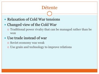 DétenteRelaxation of Cold War tensionsChanged view of the Cold WarTraditional power rivalry that can be managed rather than be wonUse trade instead of warSoviet economy was weak Use grain and technology to improve relations
