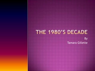 The 1980’s decade By  Tamara Gillette 