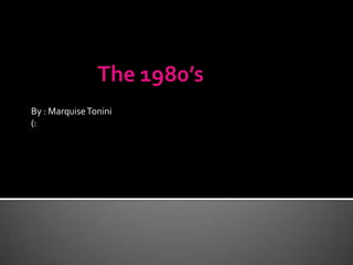 		The 1980’s  By : Marquise Tonini (: 