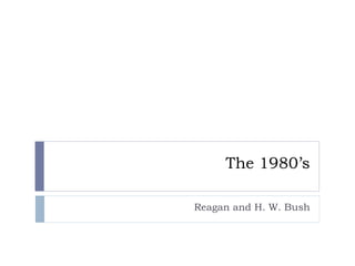 The 1980’s
Reagan and H. W. Bush
 