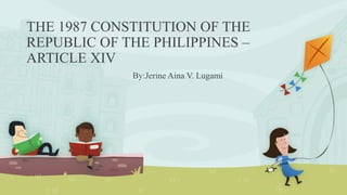 THE 1987 CONSTITUTION OF THE
REPUBLIC OF THE PHILIPPINES –
ARTICLE XIV
By:Jerine Aina V. Lugami
 