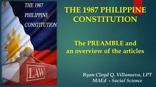 THE 1987 PHILIPPINE
CONSTITUTION
The PREAMBLE and
an overview of the articles
Ryan Cloyd Q. Villanueva, LPT
MAEd - Social Science
 