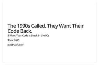 The 1990s Called. They Want Their
Code Back.
5 Ways Your Code is Stuck in the 90s
3 Mar 2015
Jonathan Oliver
 
