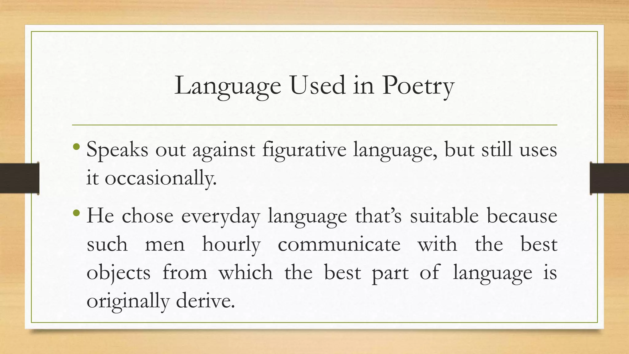 Language Used in Poetry
• Speaks out against figurative language, but still uses
it occasionally.
• He chose everyday language that’s suitable because
such men hourly communicate with the best
objects from which the best part of language is
originally derive.
 
