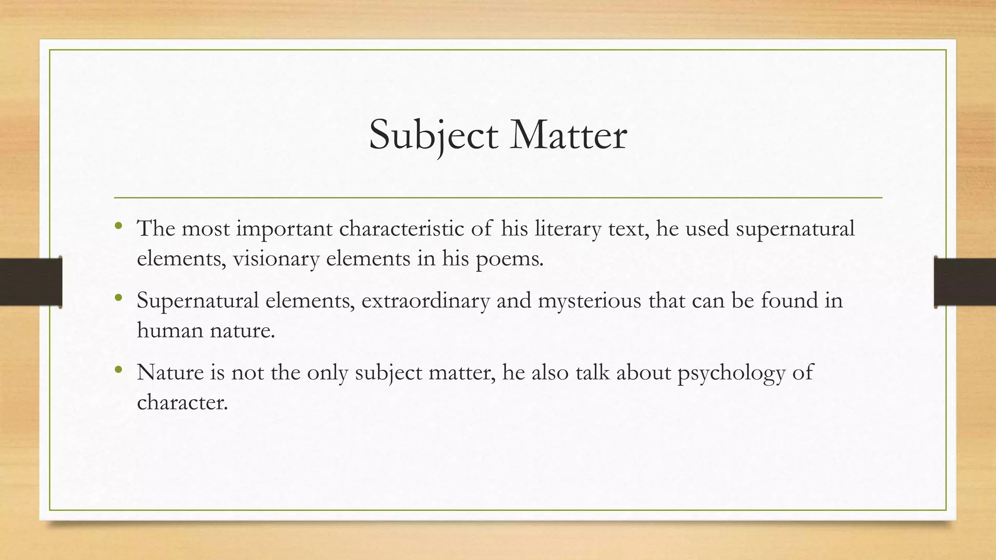 Subject Matter
• The most important characteristic of his literary text, he used supernatural
elements, visionary elements in his poems.
• Supernatural elements, extraordinary and mysterious that can be found in
human nature.
• Nature is not the only subject matter, he also talk about psychology of
character.
 