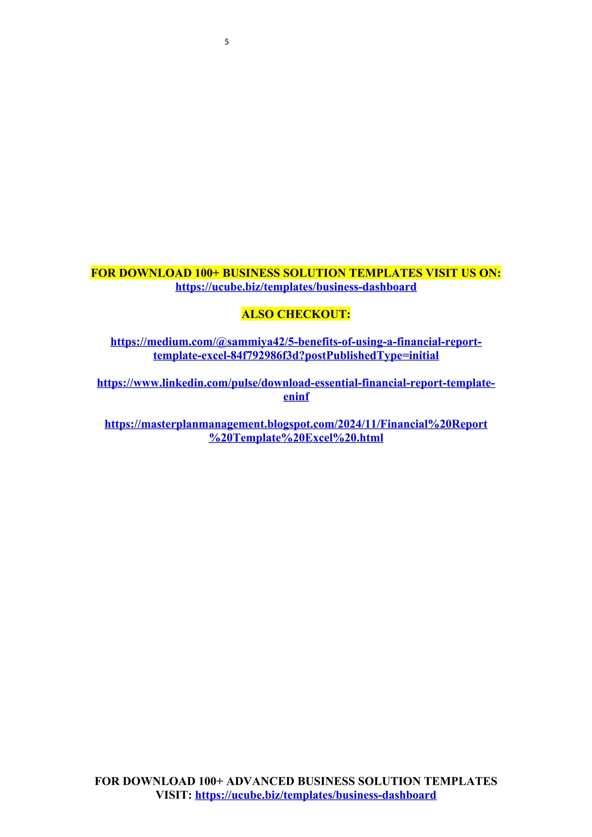 5
FOR DOWNLOAD 100+ BUSINESS SOLUTION TEMPLATES VISIT US ON:
https://ucube.biz/templates/business-dashboard
ALSO CHECKOUT:
https://medium.com/@sammiya42/5-benefits-of-using-a-financial-report-
template-excel-84f792986f3d?postPublishedType=initial
https://www.linkedin.com/pulse/download-essential-financial-report-template-
eninf
https://masterplanmanagement.blogspot.com/2024/11/Financial%20Report
%20Template%20Excel%20.html
FOR DOWNLOAD 100+ ADVANCED BUSINESS SOLUTION TEMPLATES
VISIT: https://ucube.biz/templates/business-dashboard
 