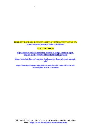 5
FOR DOWNLOAD 100+ BUSINESS SOLUTION TEMPLATES VISIT US ON:
https://ucube.biz/templates/business-dashboard
ALSO CHECKOUT:
https://medium.com/@sammiya42/5-benefits-of-using-a-financial-report-
template-excel-84f792986f3d?postPublishedType=initial
https://www.linkedin.com/pulse/download-essential-financial-report-template-
eninf
https://masterplanmanagement.blogspot.com/2024/11/Financial%20Report
%20Template%20Excel%20.html
FOR DOWNLOAD 100+ ADVANCED BUSINESS SOLUTION TEMPLATES
VISIT: https://ucube.biz/templates/business-dashboard
 