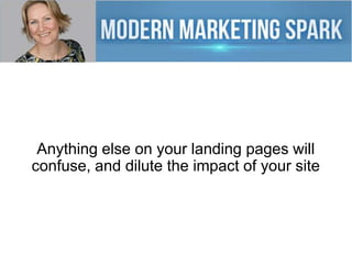 Anything else on your landing pages will
confuse, and dilute the impact of your site