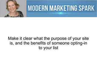 Make it clear what the purpose of your site
is, and the benefits of someone opting-in
to your list