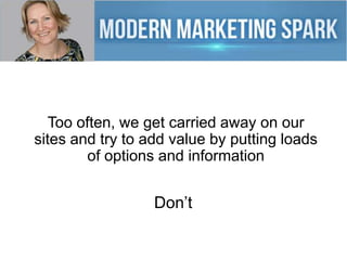 Too often, we get carried away on our
sites and try to add value by putting loads
of options and information
Don’t