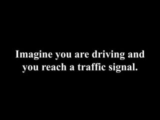 Imagine you are drivingand you reach a traffic signal.