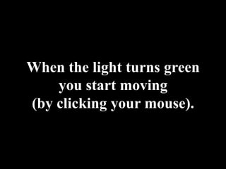 When the light turns green you start moving(by clicking your mouse).