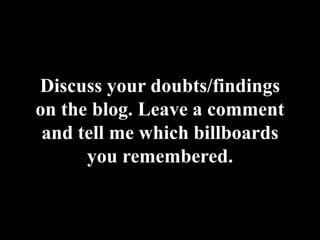 Discuss your doubts/findings on the blog. Leave a comment and tell me which billboards you remembered.<br />