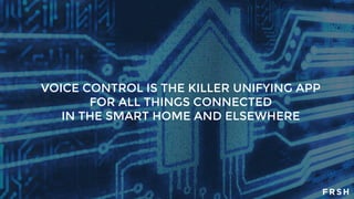 VOICE CONTROL IS THE KILLER UNIFYING APP
FOR ALL THINGS CONNECTED
IN THE SMART HOME AND ELSEWHERE
 