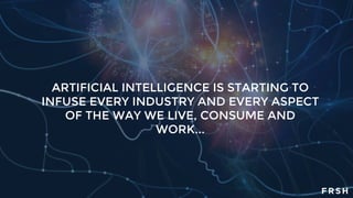 ARTIFICIAL INTELLIGENCE IS STARTING TO
INFUSE EVERY INDUSTRY AND EVERY ASPECT
OF THE WAY WE LIVE, CONSUME AND
WORK...
 