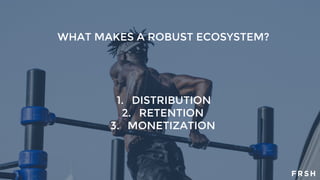 WHAT MAKES A ROBUST ECOSYSTEM?
1. DISTRIBUTION
2. RETENTION
3. MONETIZATION
 