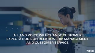 A.I. AND VOICE WILL CHANGE CUSTOMER
EXPECTATIONS ON RELATIONSHIP MANAGEMENT
AND CUSTOMER SERVICE
 