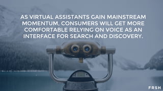 AS VIRTUAL ASSISTANTS GAIN MAINSTREAM
MOMENTUM, CONSUMERS WILL GET MORE
COMFORTABLE RELYING ON VOICE AS AN
INTERFACE FOR SEARCH AND DISCOVERY.
 