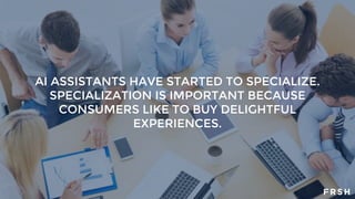 AI ASSISTANTS HAVE STARTED TO SPECIALIZE.
SPECIALIZATION IS IMPORTANT BECAUSE
CONSUMERS LIKE TO BUY DELIGHTFUL
EXPERIENCES.
 