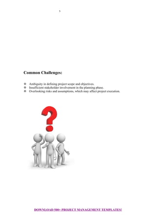 5
Common Challenges:
 Ambiguity in defining project scope and objectives.
 Insufficient stakeholder involvement in the planning phase.
 Overlooking risks and assumptions, which may affect project execution.
DOWNLOAD 500+ PROJECT MANAGEMENT TEMPLATES!
 
