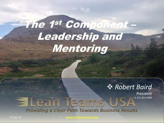  Robert Baird
President
+1 215 353 0696
The 1st Component –
Leadership and
Mentoring
27-Dec-15 www.leanteamsusa.com
 