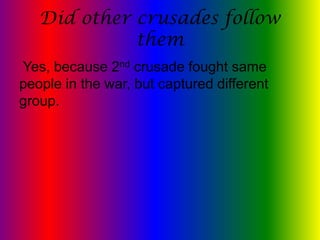 Did other crusades follow
             them
Yes, because 2nd crusade fought same
people in the war, but captured different
group.
 