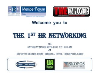 SHRM Forum Cairo under foundation Welcome  you  to The  1st  HR  Networking On  Saturday March 26th, 2011 at 10.00 am At Nefertiti Meeting Room – Iberotel  Hotel – Heliopolis, Cairo 