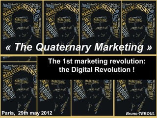 « The Quaternary Marketing »
                  The 1st marketing revolution:
                     the Digital Revolution !




Paris, 29th may 2012                     Bruno TEBOUL
 
