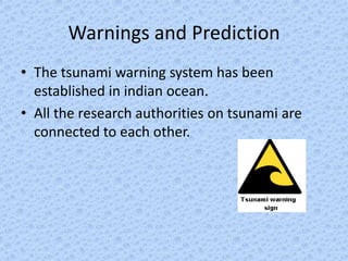 Warnings and Prediction
• The tsunami warning system has been
  established in indian ocean.
• All the research authorities on tsunami are
  connected to each other.
 