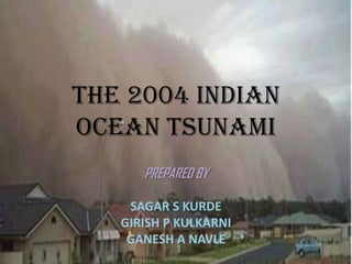 The 2004 Indian
ocean TSUNAMI
      PREPARED BY

    SAGAR S KURDE
   GIRISH P KULKARNI
    GANESH A NAVLE
 