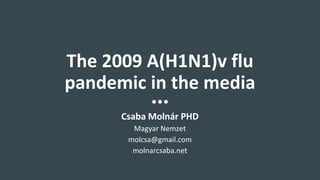 The 2009 A(H1N1)v flu
pandemic in the media
Csaba Molnár PHD
Magyar Nemzet
molcsa@gmail.com
molnarcsaba.net
 