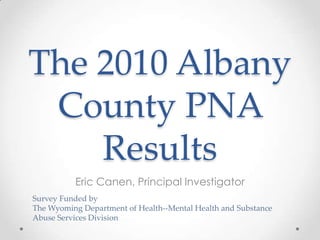 The 2010 Albany
 County PNA
    Results
          Eric Canen, Principal Investigator
Survey Funded by
The Wyoming Department of Health--Mental Health and Substance
Abuse Services Division
 