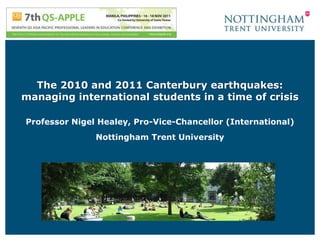 The 2010 and 2011 Canterbury earthquakes:
managing international students in a time of crisis

Professor Nigel Healey, Pro-Vice-Chancellor (International)
               Nottingham Trent University
 