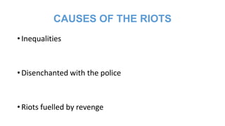 CAUSES OF THE RIOTS
• Inequalities

• Disenchanted with the police

• Riots fuelled by revenge

 
