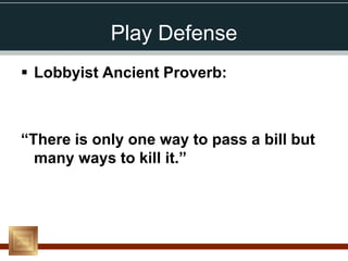 Play Defense
 Lobbyist Ancient Proverb:



“There is only one way to pass a bill but
  many ways to kill it.”
 