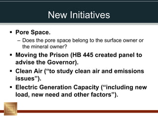 New Initiatives
 Pore Space.
  – Does the pore space belong to the surface owner or
    the mineral owner?
 Moving the Prison (HB 445 created panel to
  advise the Governor).
 Clean Air (“to study clean air and emissions
  issues”).
 Electric Generation Capacity (“including new
  load, new need and other factors”).
 