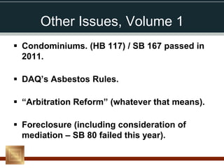 Other Issues, Volume 1
 Condominiums. (HB 117) / SB 167 passed in
  2011.

 DAQ’s Asbestos Rules.

 “Arbitration Reform” (whatever that means).

 Foreclosure (including consideration of
  mediation – SB 80 failed this year).
 