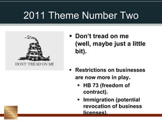 2011 Theme Number Two
         Don’t tread on me
          (well, maybe just a little
          bit).

         Restrictions on businesses
          are now more in play.
            HB 73 (freedom of
             contract).
            Immigration (potential
             revocation of business
             licenses).
 