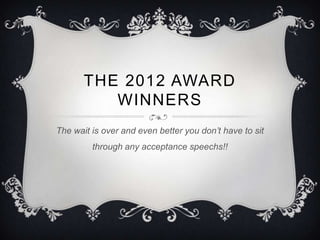 THE 2012 AWARD
          WINNERS
The wait is over and even better you don’t have to sit
         through any acceptance speechs!!
 